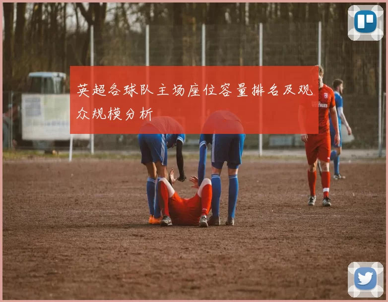 英超各球队主场座位容量排名及观众规模分析
