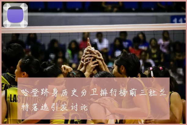 哈登跻身历史分卫排行榜前三杜兰特落选引发讨论