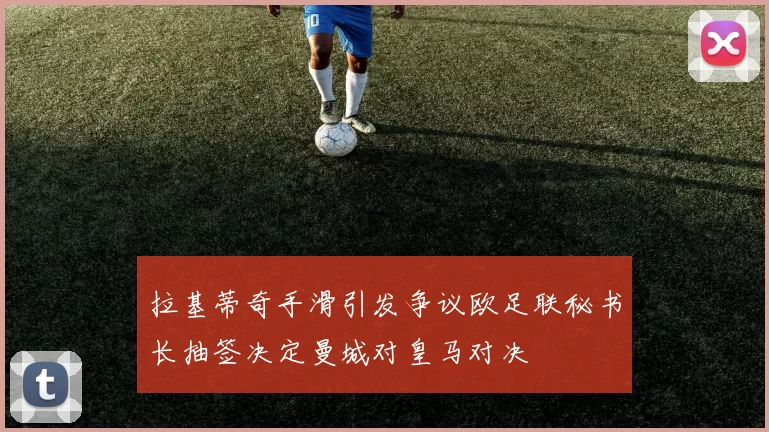 拉基蒂奇手滑引发争议欧足联秘书长抽签决定曼城对皇马对决