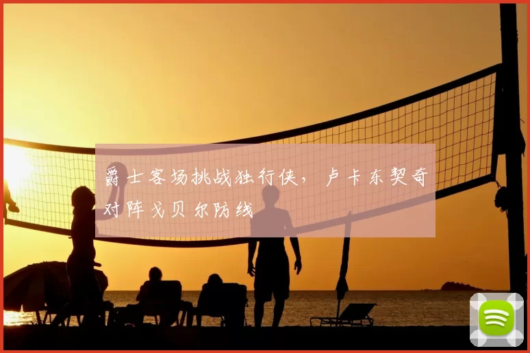 爵士客场挑战独行侠，卢卡东契奇对阵戈贝尔防线