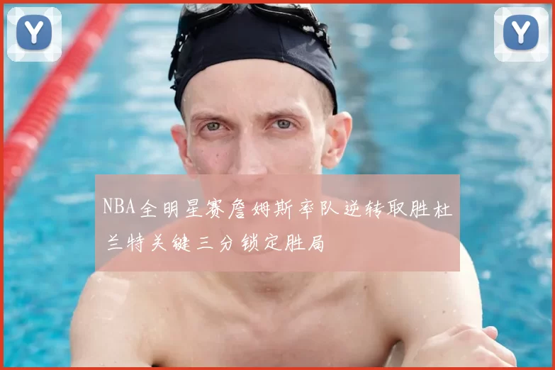 NBA全明星赛詹姆斯率队逆转取胜杜兰特关键三分锁定胜局