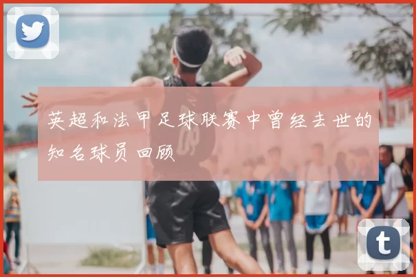 英超和法甲足球联赛中曾经去世的知名球员回顾