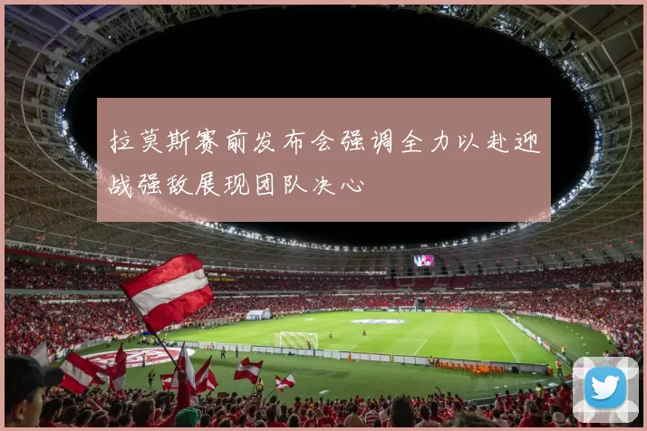 拉莫斯赛前发布会强调全力以赴迎战强敌展现团队决心