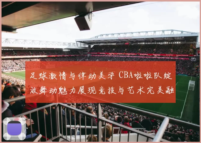 足球激情与律动美学 CBA啦啦队绽放舞动魅力展现竞技与艺术完美融合