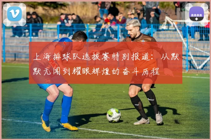 上海排球队选拔赛特别报道：从默默无闻到耀眼辉煌的奋斗历程