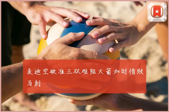 麦迪空砍准三双难阻火箭加时惜败马刺