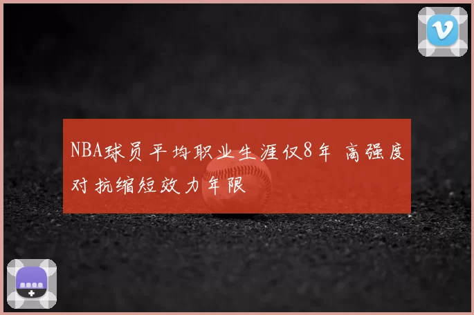 NBA球员平均职业生涯仅8年 高强度对抗缩短效力年限