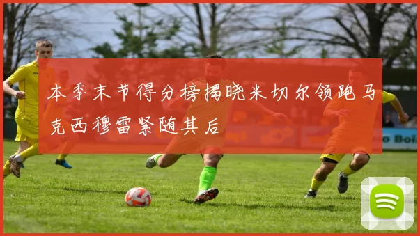 本季末节得分榜揭晓米切尔领跑马克西穆雷紧随其后