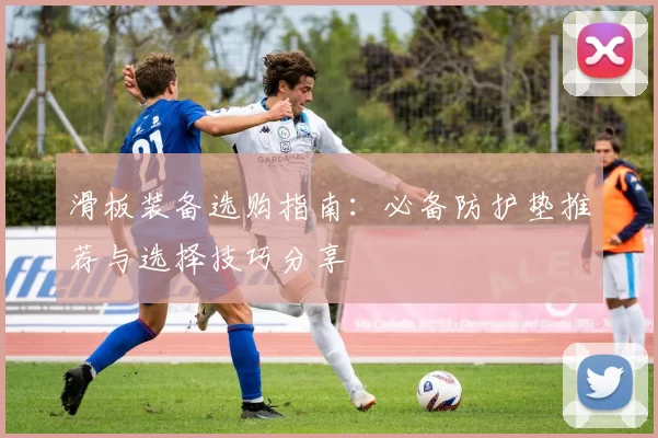 滑板装备选购指南：必备防护垫推荐与选择技巧分享