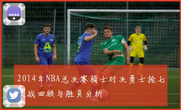 2014年NBA总决赛骑士对决勇士抢七大战回顾与胜负分析