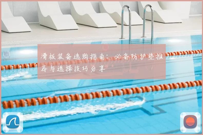 滑板装备选购指南：必备防护垫推荐与选择技巧分享