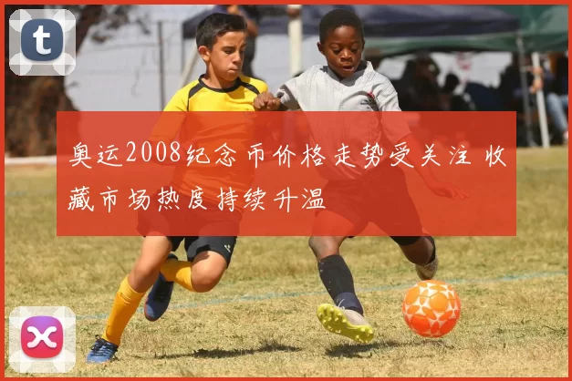 奥运2008纪念币价格走势受关注 收藏市场热度持续升温