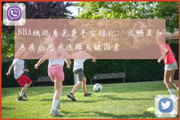 NBA线观看免费平台对比:流畅度和画质成用户选择关键因素
