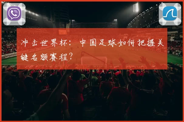 冲击世界杯：中国足球如何把握关键名额赛程？