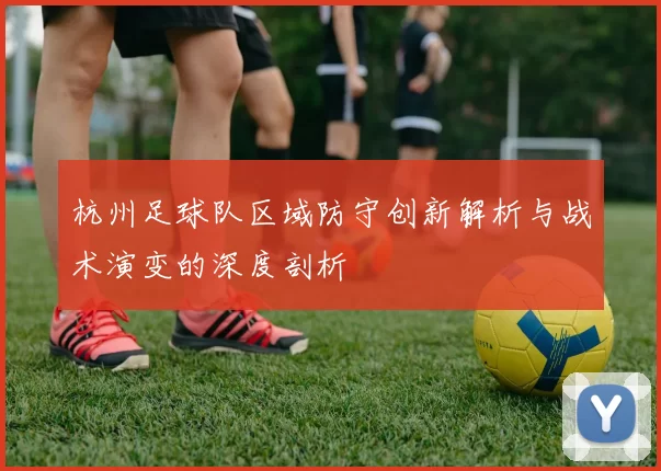杭州足球队区域防守创新解析与战术演变的深度剖析