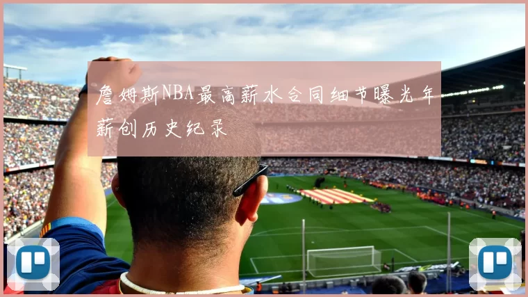 詹姆斯NBA最高薪水合同细节曝光年薪创历史纪录