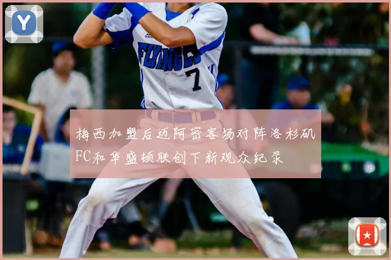 梅西加盟后迈阿密客场对阵洛杉矶FC和华盛顿联创下新观众纪录