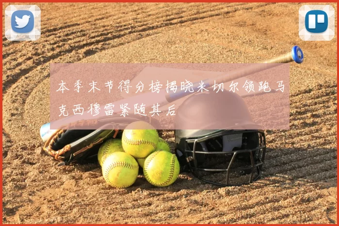 本季末节得分榜揭晓米切尔领跑马克西穆雷紧随其后