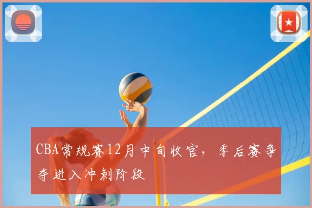 CBA常规赛12月中旬收官，季后赛争夺进入冲刺阶段