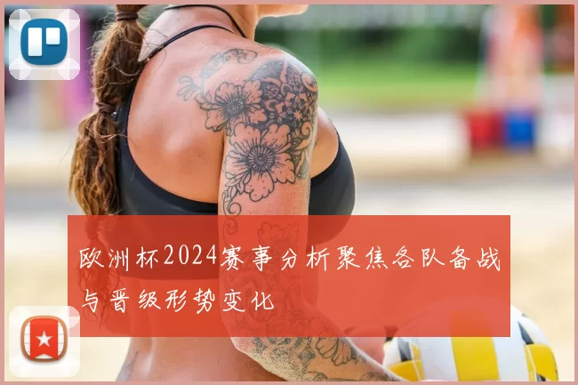 欧洲杯2024赛事分析聚焦各队备战与晋级形势变化