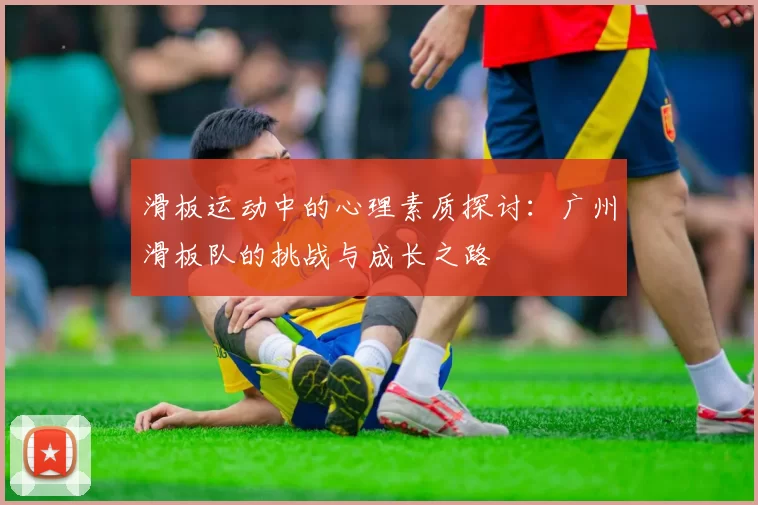 滑板运动中的心理素质探讨：广州滑板队的挑战与成长之路