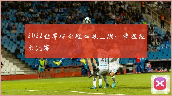 2022世界杯全程回放上线，重温经典比赛