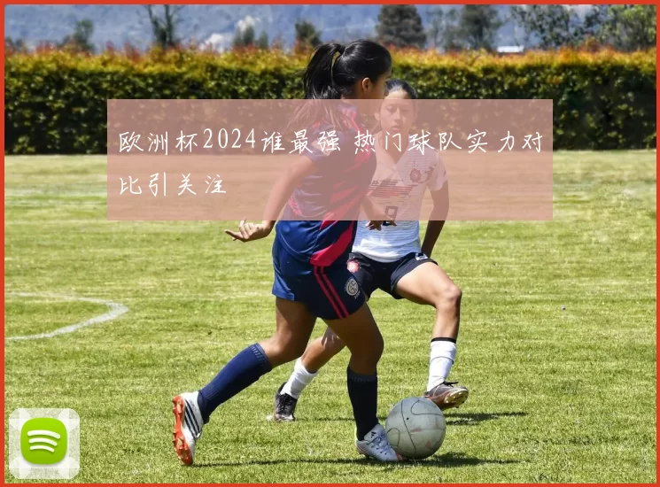 欧洲杯2024谁最强 热门球队实力对比引关注