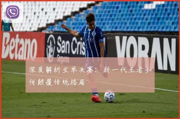 深度解析女单决赛:新一代王者如何颠覆传统格局