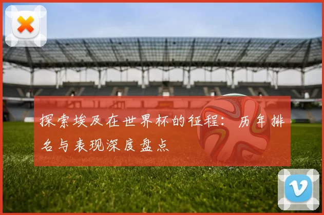 探索埃及在世界杯的征程:历年排名与表现深度盘点