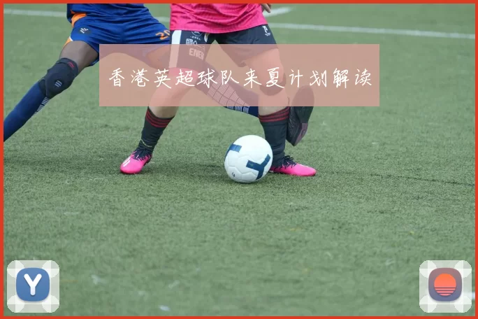 香港英超球队来夏计划解读
