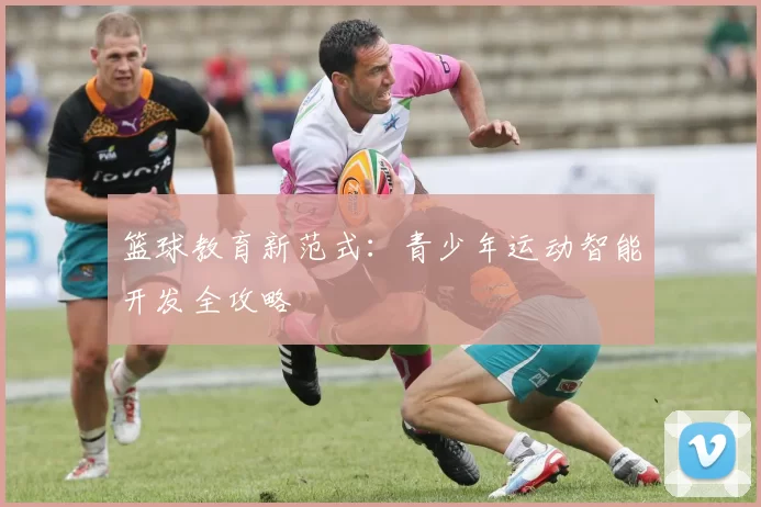 篮球教育新范式：青少年运动智能开发全攻略
