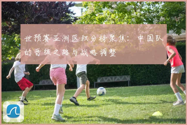 世预赛亚洲区积分榜聚焦:中国队的晋级之路与战略调整