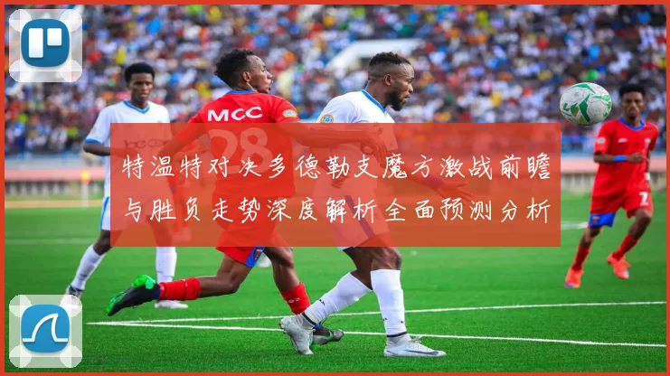 特温特对决多德勒支魔方激战前瞻与胜负走势深度解析全面预测分析