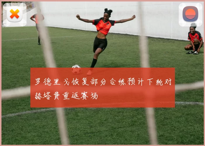 罗德里戈恢复部分合练预计下轮对赫塔费重返赛场