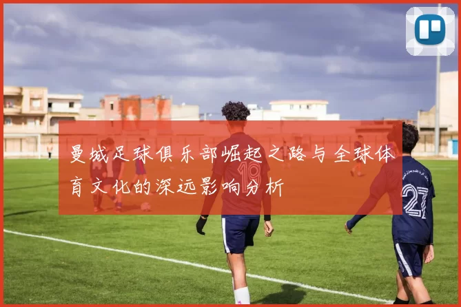 曼城足球俱乐部崛起之路与全球体育文化的深远影响分析