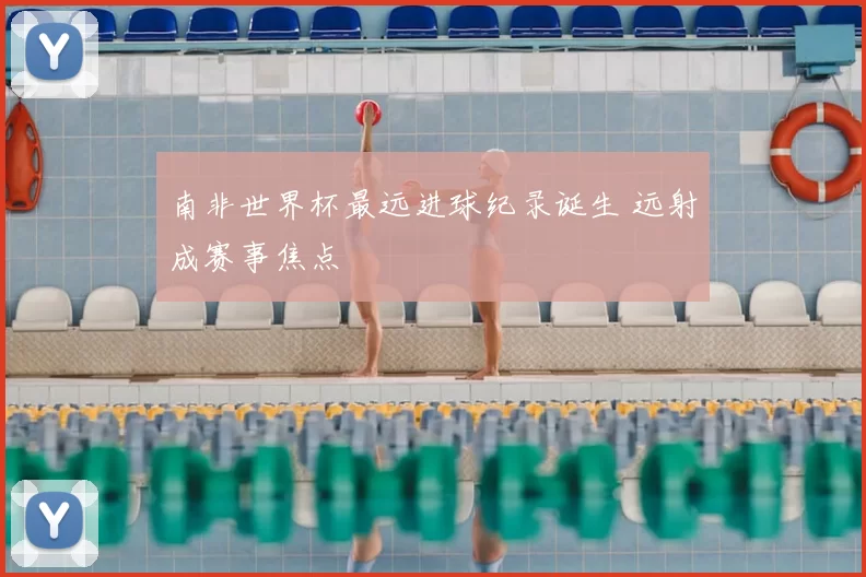 南非世界杯最远进球纪录诞生 远射成赛事焦点