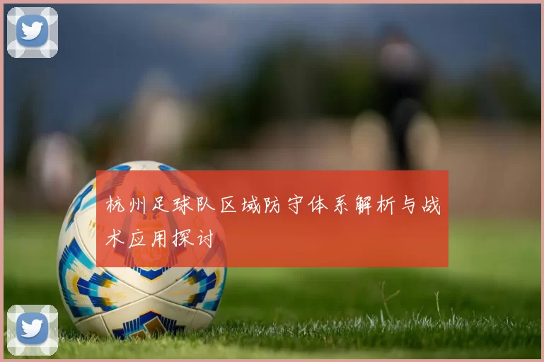 杭州足球队区域防守体系解析与战术应用探讨