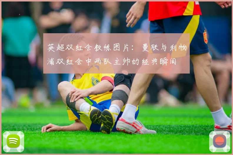 英超双红会教练图片：曼联与利物浦双红会中两队主帅的经典瞬间