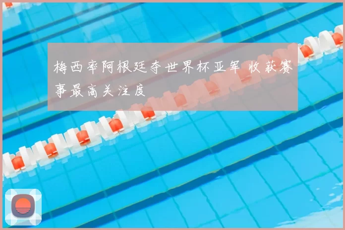 梅西率阿根廷夺世界杯亚军 收获赛事最高关注度