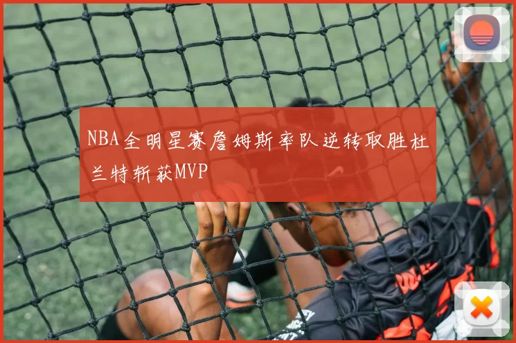 NBA全明星赛詹姆斯率队逆转取胜杜兰特斩获MVP