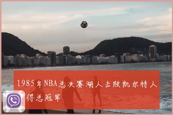 1985年NBA总决赛湖人击败凯尔特人夺得总冠军
