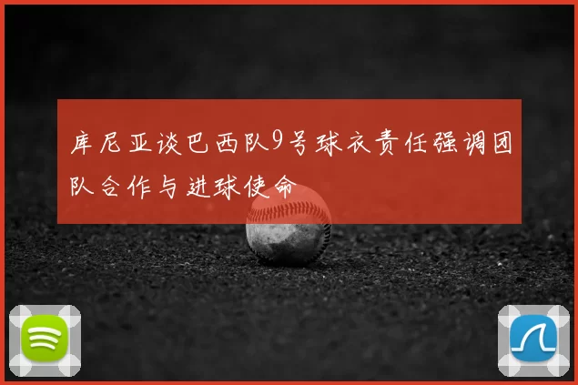 库尼亚谈巴西队9号球衣责任强调团队合作与进球使命