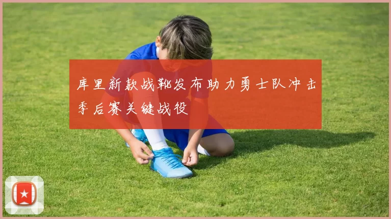 库里新款战靴发布助力勇士队冲击季后赛关键战役