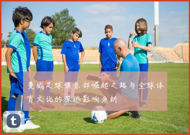 曼城足球俱乐部崛起之路与全球体育文化的深远影响分析