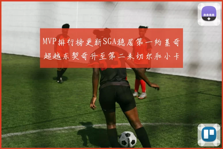 MVP排行榜更新SGA稳居第一约基奇超越东契奇升至第二米切尔和小卡表现引关注