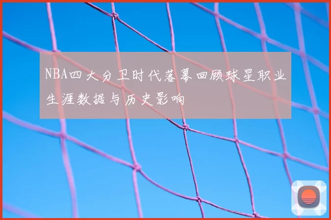 NBA四大分卫时代落幕回顾球星职业生涯数据与历史影响