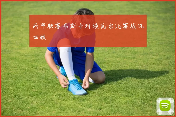 西甲联赛韦斯卡对埃瓦尔比赛战况回顾