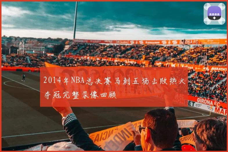 2014年NBA总决赛马刺五场击败热火夺冠完整录像回顾