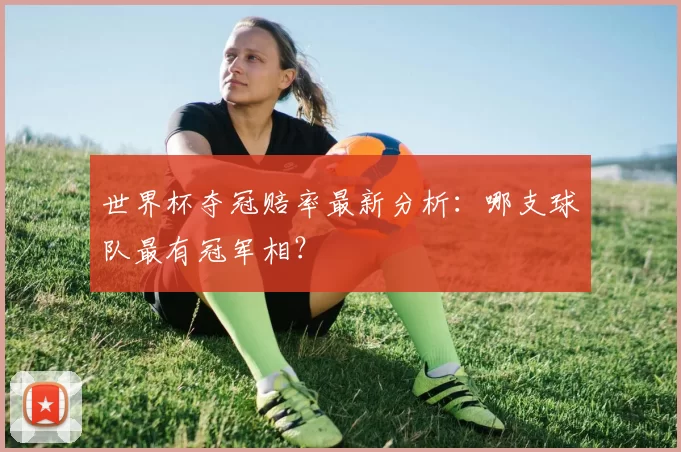 世界杯夺冠赔率最新分析:哪支球队最有冠军相?