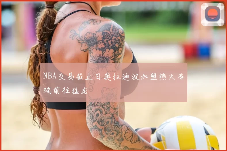 NBA交易截止日奥拉迪波加盟热火洛瑞前往猛龙